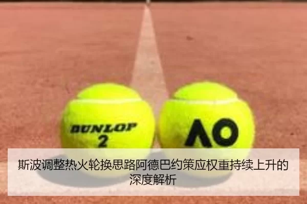 斯波调整热火轮换思路阿德巴约策应权重持续上升的深度解析