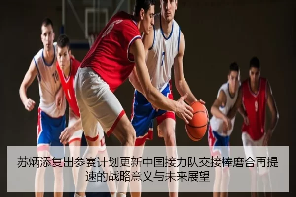 苏炳添复出参赛计划更新中国接力队交接棒磨合再提速的战略意义与未来展望