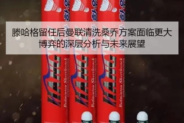 滕哈格留任后曼联清洗桑乔方案面临更大博弈的深层分析与未来展望